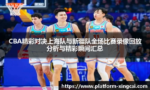 CBA精彩对决上海队与新疆队全场比赛录像回放分析与精彩瞬间汇总